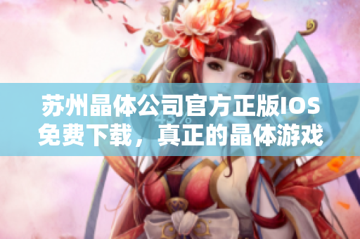 蘇州晶體公司官方正版IOS免費下載，真正的晶體游戲體驗