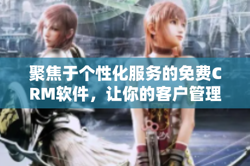 聚焦于個性化服務的免費CRM軟件，讓你的客戶管理更加高效