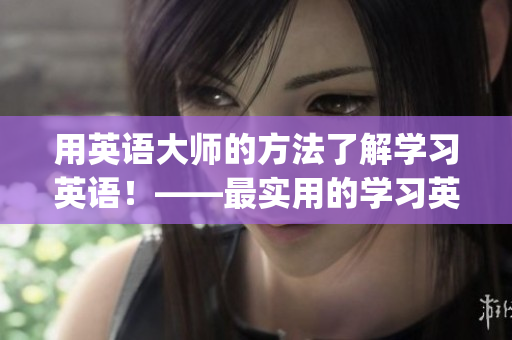 用英語大師的方法了解學習英語！——最實用的學習英語技巧分享(1)