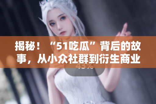揭秘！“51吃瓜”背后的故事，從小眾社群到衍生商業(yè)價值