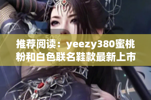 推薦閱讀：yeezy380蜜桃粉和白色聯(lián)名鞋款最新上市！