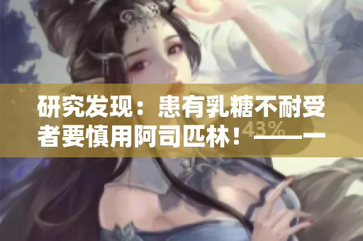 研究發(fā)現(xiàn)：患有乳糖不耐受者要慎用阿司匹林！——一個重要的健康警示
