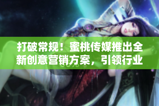 打破常規(guī)！蜜桃傳媒推出全新創(chuàng)意營(yíng)銷(xiāo)方案，引領(lǐng)行業(yè)顛覆！
