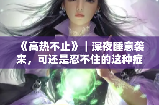 《高熱不止》｜深夜睡意襲來(lái)，可還是忍不住的這種癥狀，到底是怎么回事？