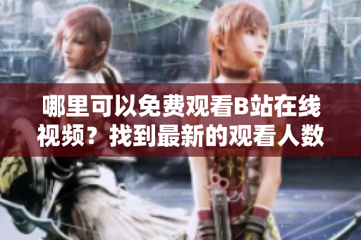 哪里可以免費(fèi)觀看B站在線視頻？找到最新的觀看人數(shù)信息