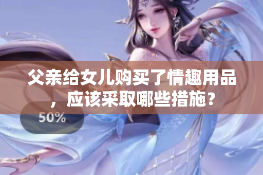 父親給女兒購買了情趣用品，應該采取哪些措施？