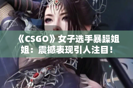 《CSGO》女子選手暴躁姐姐：震撼表現(xiàn)引人注目！