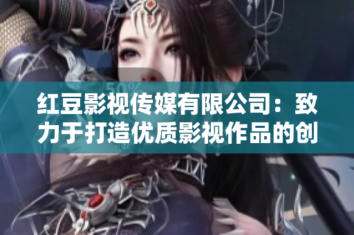 紅豆影視傳媒有限公司：致力于打造優(yōu)質(zhì)影視作品的創(chuàng)意團隊