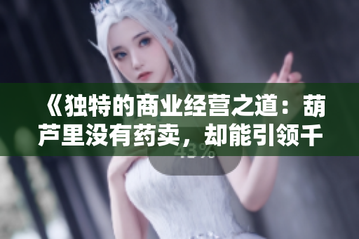 《獨特的商業(yè)經(jīng)營之道：葫蘆里沒有藥賣，卻能引領(lǐng)千片萬片的成功》