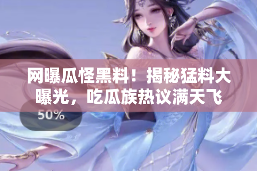網(wǎng)曝瓜怪黑料！揭秘猛料大曝光，吃瓜族熱議滿天飛