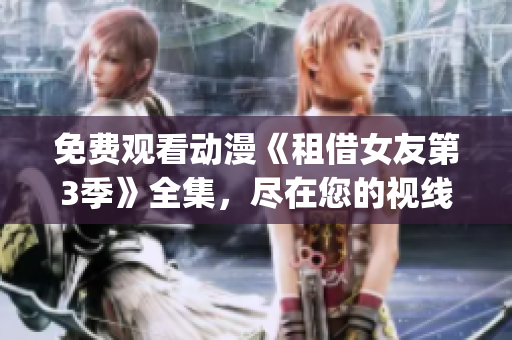 免費觀看動漫《租借女友第3季》全集，盡在您的視線里【獨家分享】(1)