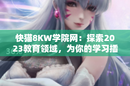 快貓8KW學(xué)院網(wǎng)：探索2023教育領(lǐng)域，為你的學(xué)習(xí)插上科技翅膀