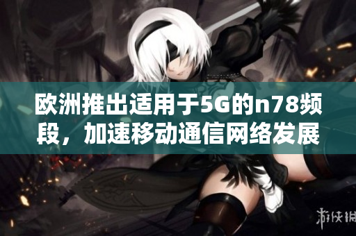 歐洲推出適用于5G的n78頻段，加速移動(dòng)通信網(wǎng)絡(luò)發(fā)展