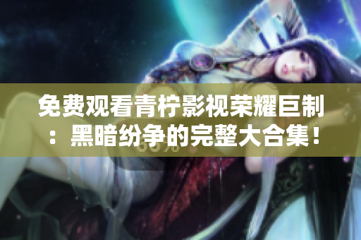 免費(fèi)觀看青檸影視榮耀巨制：黑暗紛爭(zhēng)的完整大合集！