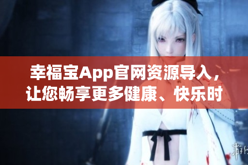 幸福寶App官網(wǎng)資源導(dǎo)入，讓您暢享更多健康、快樂(lè)時(shí)光