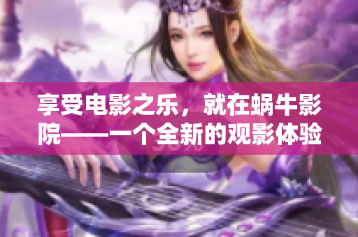 享受電影之樂，就在蝸牛影院——一個(gè)全新的觀影體驗(yàn)