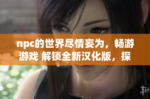 npc的世界盡情妄為，暢游游戲 解鎖全新漢化版，探尋隱藏任務(wù)與寶藏。