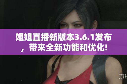 姐姐直播新版本3.6.1發(fā)布，帶來全新功能和優(yōu)化!