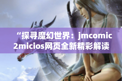 “探尋魔幻世界：jmcomic2micios網(wǎng)頁(yè)全新精彩解讀”
