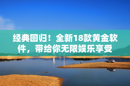經(jīng)典回歸！全新18款黃金軟件，帶給你無(wú)限娛樂(lè)享受
