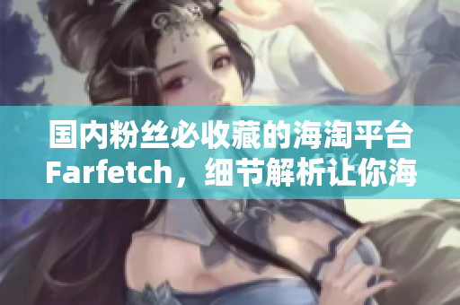 國內(nèi)粉絲必收藏的海淘平臺Farfetch，細節(jié)解析讓你海淘更得心應(yīng)手