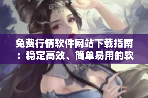 免費(fèi)行情軟件網(wǎng)站下載指南：穩(wěn)定高效、簡(jiǎn)單易用的軟件全指南