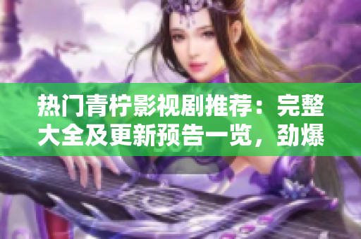 熱門青檸影視劇推薦：完整大全及更新預(yù)告一覽，勁爆劇情精彩呈現(xiàn)！