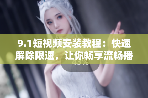 9.1短視頻安裝教程：快速解除限速，讓你暢享流暢播放體驗！