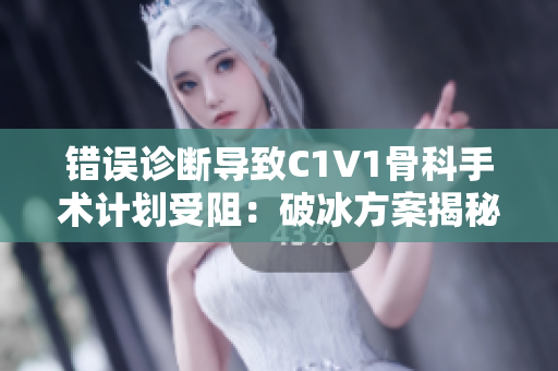 錯誤診斷導(dǎo)致C1V1骨科手術(shù)計劃受阻：破冰方案揭秘