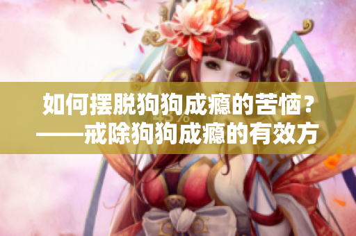 如何擺脫狗狗成癮的苦惱？——戒除狗狗成癮的有效方法