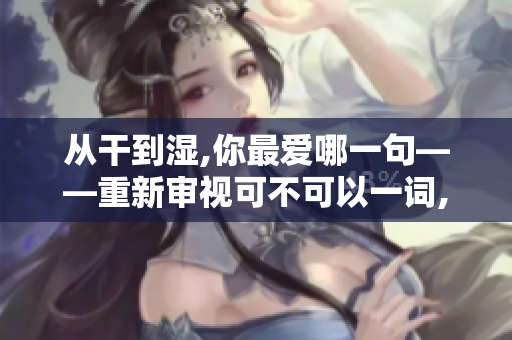 從干到濕,你最愛(ài)哪一句——重新審視可不可以一詞,探究廣告中的言語(yǔ)推銷法
