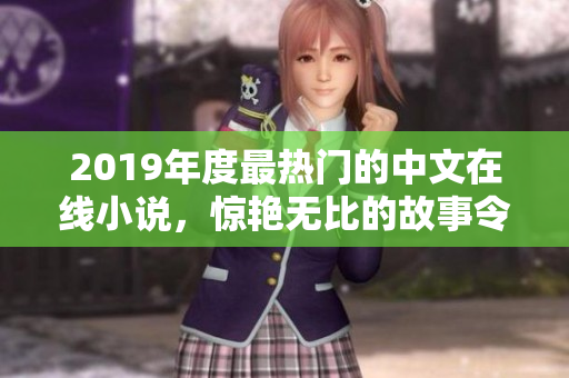 2019年度最熱門的中文在線小說(shuō)，驚艷無(wú)比的故事令人回味無(wú)窮！