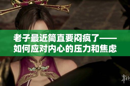 老子最近簡直要悶瘋了——如何應對內(nèi)心的壓力和焦慮問題