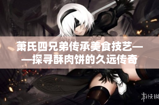 蕭氏四兄弟傳承美食技藝——探尋酥肉餅的久遠(yuǎn)傳奇