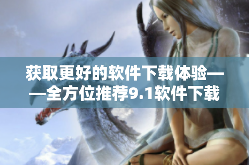 獲取更好的軟件下載體驗——全方位推薦9.1軟件下載大全
