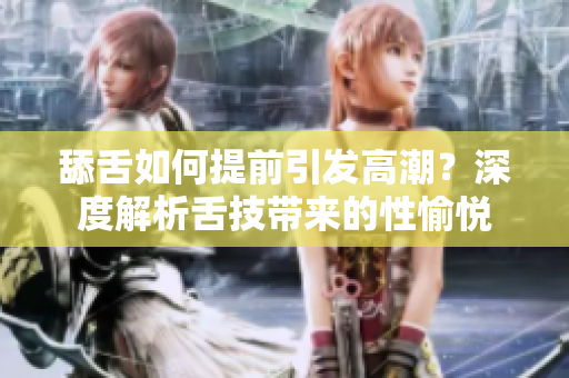舔舌如何提前引發(fā)高潮？深度解析舌技帶來的性愉悅
