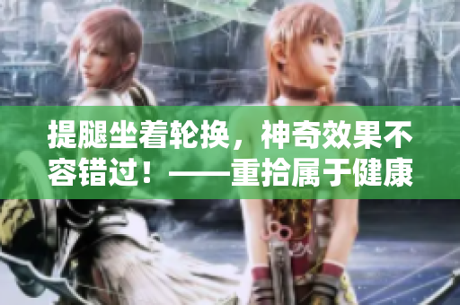 提腿坐著輪換，神奇效果不容錯過！——重拾屬于健康的美麗曲線