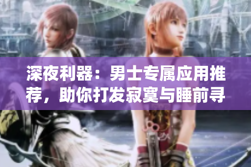 深夜利器：男士專屬應(yīng)用推薦，助你打發(fā)寂寞與睡前尋歡(1)