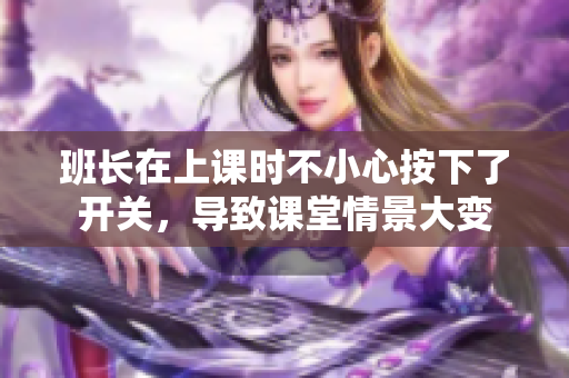 班長(zhǎng)在上課時(shí)不小心按下了開關(guān)，導(dǎo)致課堂情景大變