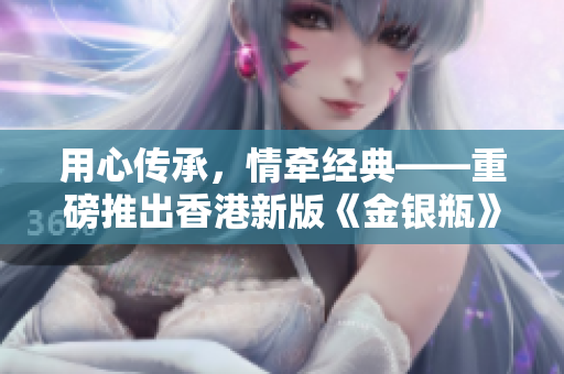 用心傳承，情牽經(jīng)典——重磅推出香港新版《金銀瓶》系列人格骨頭茶