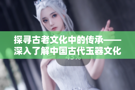 探尋古老文化中的傳承——深入了解中國(guó)古代玉器文化