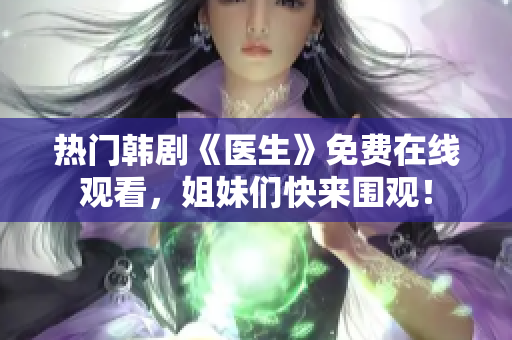 熱門韓劇《醫(yī)生》免費在線觀看，姐妹們快來圍觀！