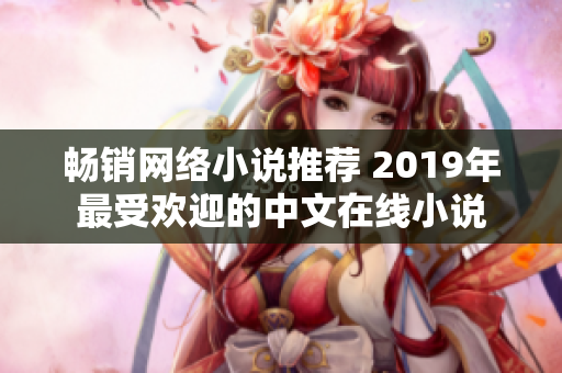 暢銷網(wǎng)絡(luò)小說推薦 2019年最受歡迎的中文在線小說