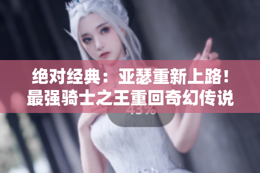 絕對經(jīng)典：亞瑟重新上路！最強騎士之王重回奇幻傳說之旅