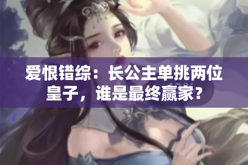 愛恨錯綜：長公主單挑兩位皇子，誰是最終贏家？
