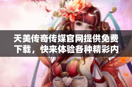 天美傳奇?zhèn)髅焦倬W(wǎng)提供免費下載，快來體驗各種精彩內(nèi)容