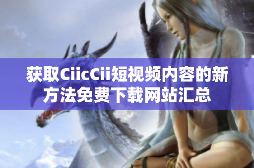 獲取CiicCii短視頻內容的新方法免費下載網(wǎng)站匯總