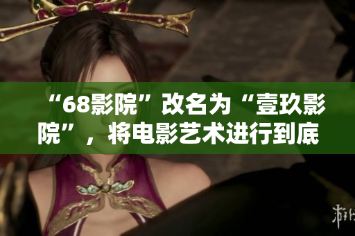 “68影院”改名為“壹玖影院”，將電影藝術進行到底