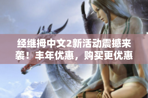 經(jīng)繼拇中文2新活動震撼來襲！豐年優(yōu)惠，購買更優(yōu)惠，限時搶購！