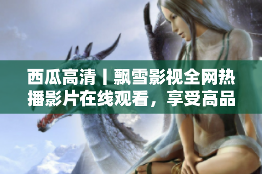 西瓜高清丨飄雪影視全網(wǎng)熱播影片在線觀看，享受高品質(zhì)視覺盛宴！